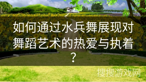 如何通过水兵舞展现对舞蹈艺术的热爱与执着？