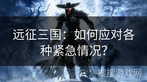 远征三国:如何应对各种紧急情况? 远征三国:如何应对各种紧急情况?