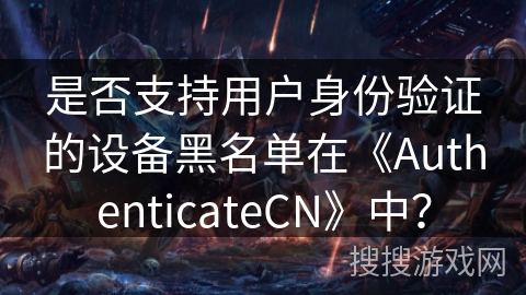 是否支持用户身份验证的设备黑名单在《AuthenticateCN》中? 是否支持用户身份验证的设备黑名单在《AuthenticateCN》中?