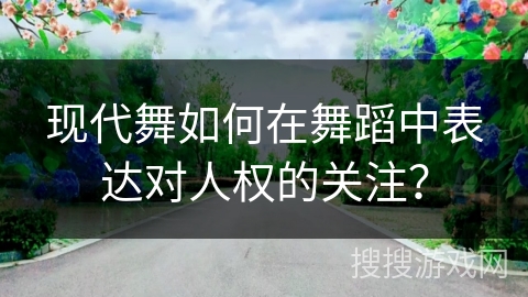 现代舞如何在舞蹈中表达对人权的关注？