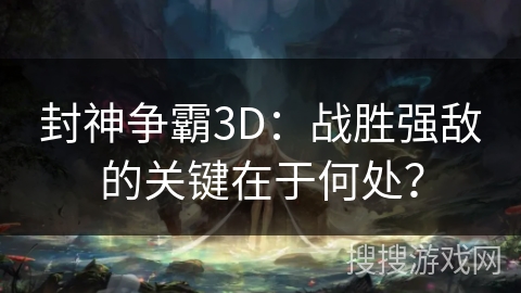 封神争霸3D：战胜强敌的关键在于何处？