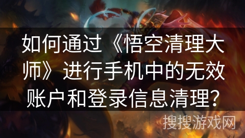 如何通过《悟空清理大师》进行手机中的无效账户和登录信息清理？