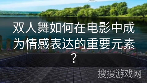 双人舞如何在电影中成为情感表达的重要元素？