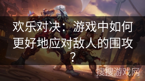 欢乐对决：游戏中如何更好地应对敌人的围攻？