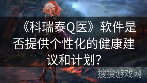 《科瑞泰Q医》软件是否提供个性化的健康建议和计划？