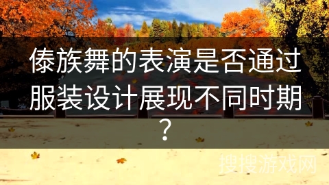 傣族舞的表演是否通过服装设计展现不同时期？