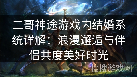 二哥神途游戏内结婚系统详解：浪漫邂逅与伴侣共度美好时光