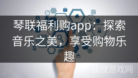 琴联福利购app：探索音乐之美，享受购物乐趣