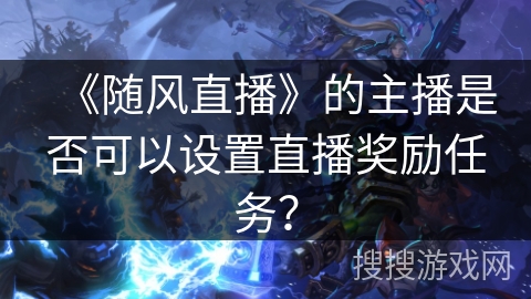 《随风直播》的主播是否可以设置直播奖励任务？