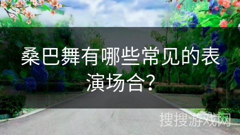 桑巴舞有哪些常见的表演场合? 桑巴舞有哪些常见的表演场合?