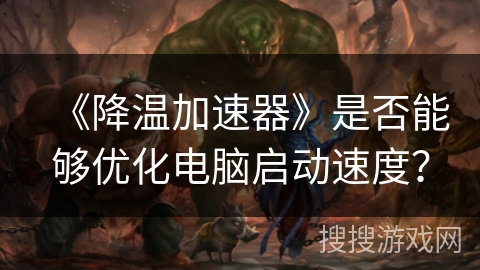 《降温加速器》是否能够优化电脑启动速度? 《降温加速器》是否能够优化电脑启动速度?