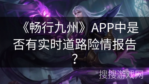 《畅行九州》APP中是否有实时道路险情报告？