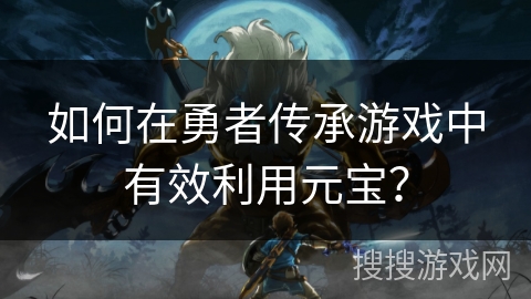如何在勇者传承游戏中有效利用元宝？