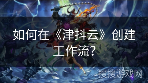 如何在《津抖云》创建工作流？