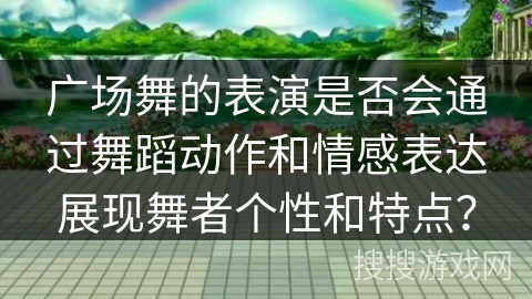 广场舞的表演是否会通过舞蹈动作和情感表达展现舞者个性和特点？