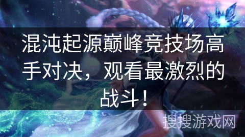 混沌起源巅峰竞技场高手对决,观看最激烈的战斗! 混沌起源巅峰竞技场高手对决,观看最激烈的战斗!