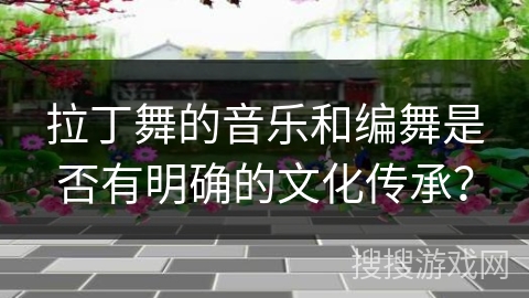 拉丁舞的音乐和编舞是否有明确的文化传承? 拉丁舞的音乐和编舞是否有明确的文化传承?