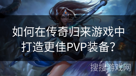 如何在传奇归来游戏中打造更佳PVP装备? 如何在传奇归来游戏中打造更佳PVP装备?