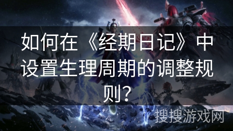 如何在《经期日记》中设置生理周期的调整规则? 如何在《经期日记》中设置生理周期的调整规则?