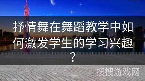 抒情舞在舞蹈教学中如何激发学生的学习兴趣？