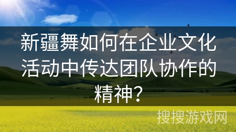 新疆舞如何在企业文化活动中传达团队协作的精神? 新疆舞如何在企业文化活动中传达团队协作的精神?