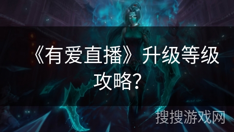 《有爱直播》升级等级攻略？
