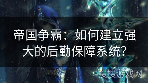 帝国争霸：如何建立强大的后勤保障系统？