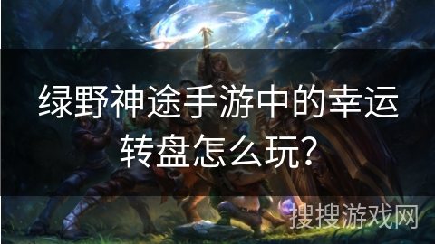 绿野神途手游中的幸运转盘怎么玩？