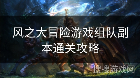风之大冒险游戏组队副本通关攻略