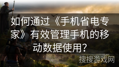 如何通过《手机省电专家》有效管理手机的移动数据使用？