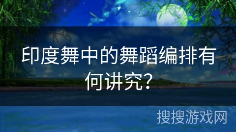 印度舞中的舞蹈编排有何讲究？