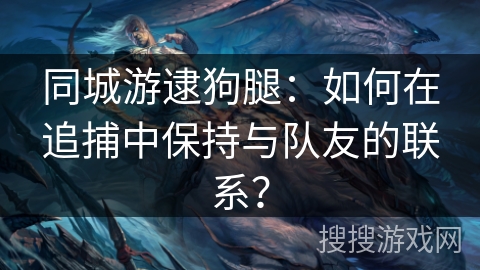 同城游逮狗腿：如何在追捕中保持与队友的联系？