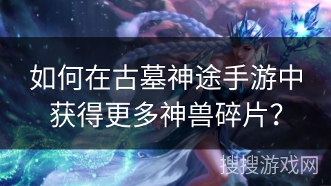 如何在古墓神途手游中获得更多神兽碎片? 如何在古墓神途手游中获得更多神兽碎片?