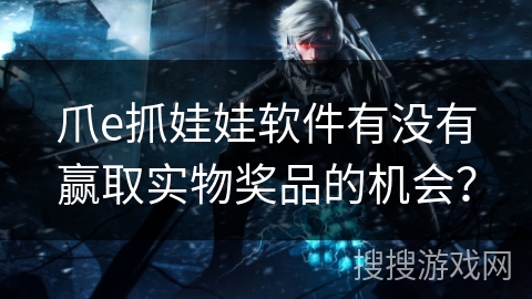 爪e抓娃娃软件有没有赢取实物奖品的机会? 爪e抓娃娃软件有没有赢取实物奖品的机会?