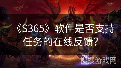 《S365》软件是否支持任务的在线反馈？