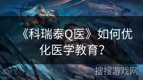 《科瑞泰Q医》如何优化医学教育？