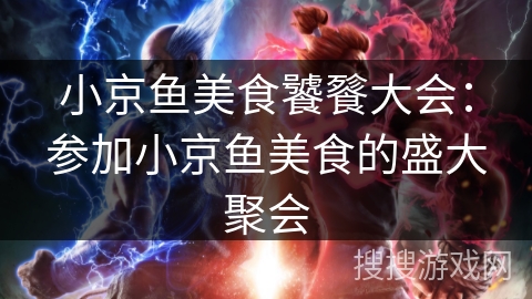 小京鱼美食饕餮大会：参加小京鱼美食的盛大聚会