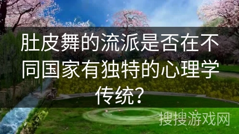 肚皮舞的流派是否在不同国家有独特的心理学传统？