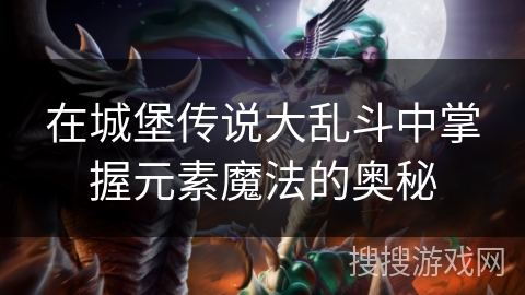 在城堡传说大乱斗中掌握元素魔法的奥秘