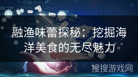 融渔味蕾探秘：挖掘海洋美食的无尽魅力