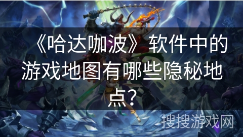 《哈达咖波》软件中的游戏地图有哪些隐秘地点？