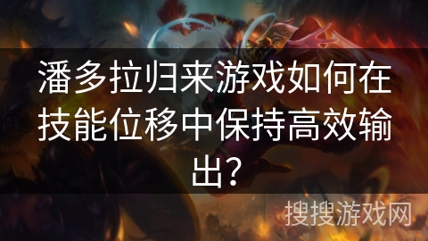 潘多拉归来游戏如何在技能位移中保持高效输出？