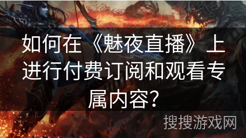 如何在《魅夜直播》上进行付费订阅和观看专属内容? 如何在《魅夜直播》上进行付费订阅和观看专属内容?