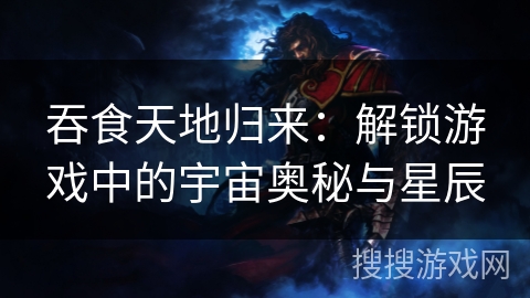 吞食天地归来：解锁游戏中的宇宙奥秘与星辰