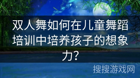 双人舞如何在儿童舞蹈培训中培养孩子的想象力？