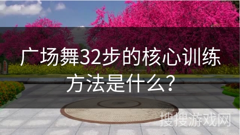 广场舞32步的核心训练方法是什么？