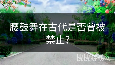 腰鼓舞在古代是否曾被禁止？