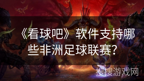 《看球吧》软件支持哪些非洲足球联赛？