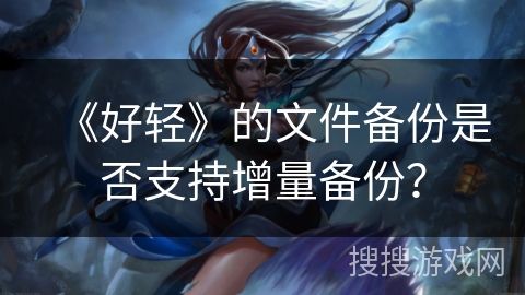 《好轻》的文件备份是否支持增量备份？