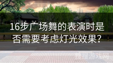 16步广场舞的表演时是否需要考虑灯光效果？